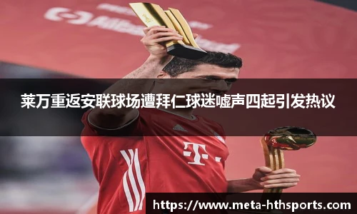 莱万重返安联球场遭拜仁球迷嘘声四起引发热议